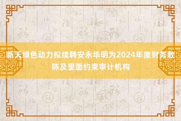 新天绿色动力拟续聘安永华明为2024年度财务敷陈及里面约束审计机构