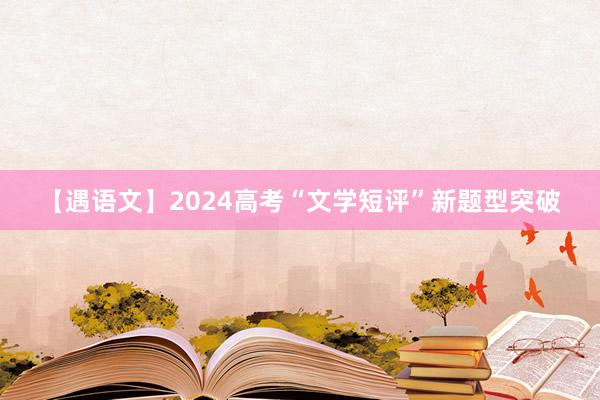 【遇语文】2024高考“文学短评”新题型突破